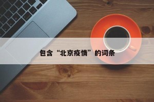包含“北京疫情”的词条