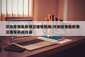 济南疫情最新情况播报新闻/济南疫情最新情况播报新闻内容