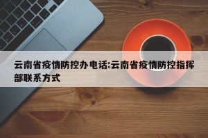 云南省疫情防控办电话:云南省疫情防控指挥部联系方式