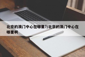 北京的澳门中心在哪里?/北京的澳门中心在哪里啊
