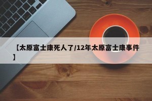 【太原富士康死人了/12年太原富士康事件】
