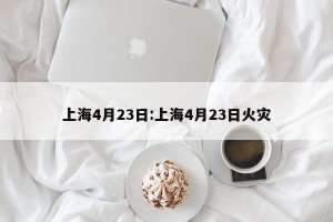 上海4月23日:上海4月23日火灾