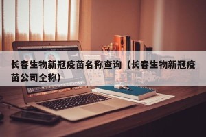 长春生物新冠疫苗名称查询（长春生物新冠疫苗公司全称）