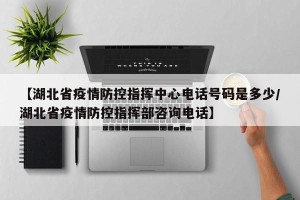 【湖北省疫情防控指挥中心电话号码是多少/湖北省疫情防控指挥部咨询电话】