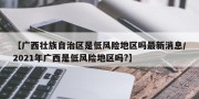 【广西壮族自治区是低风险地区吗最新消息/2021年广西是低风险地区吗?】