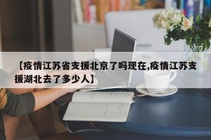 【疫情江苏省支援北京了吗现在,疫情江苏支援湖北去了多少人】