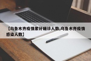 【乌鲁木齐疫情累计确诊人数,乌鲁木齐疫情感染人数】