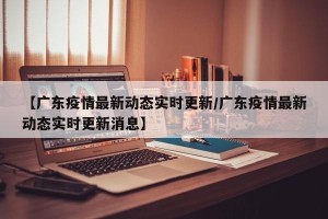【广东疫情最新动态实时更新/广东疫情最新动态实时更新消息】