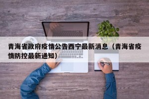 青海省政府疫情公告西宁最新消息（青海省疫情防控最新通知）