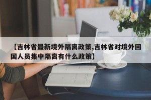 【吉林省最新境外隔离政策,吉林省对境外回国人员集中隔离有什么政策】
