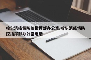 哈尔滨疫情防控指挥部办公室/哈尔滨疫情防控指挥部办公室电话