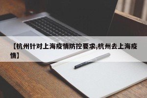 【杭州针对上海疫情防控要求,杭州去上海疫情】