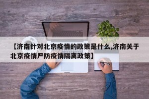 【济南针对北京疫情的政策是什么,济南关于北京疫情严防疫情隔离政策】
