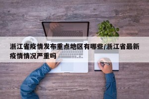 浙江省疫情发布重点地区有哪些/浙江省最新疫情情况严重吗