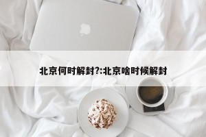 北京何时解封?:北京啥时候解封