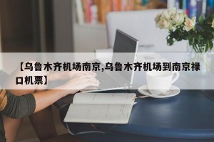 【乌鲁木齐机场南京,乌鲁木齐机场到南京禄口机票】