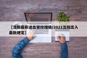 【沈阳最新进出管控措施/2021沈阳出入最新规定】
