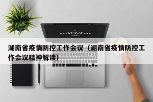 湖南省疫情防控工作会议（湖南省疫情防控工作会议精神解读）