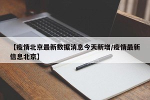 【疫情北京最新数据消息今天新增/疫情最新信息北京】