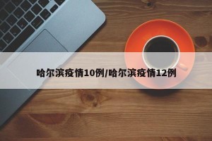 哈尔滨疫情10例/哈尔滨疫情12例