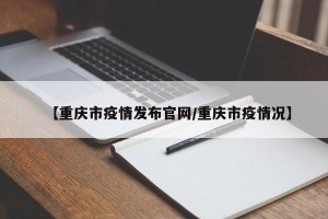 【重庆市疫情发布官网/重庆市疫情况】
