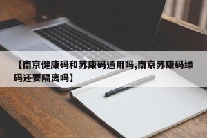 【南京健康码和苏康码通用吗,南京苏康码绿码还要隔离吗】