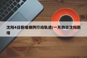 沈阳4日新增病例行动轨迹/一月四日沈阳新增