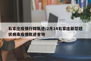 石家庄疫情行踪轨迹/2月14石家庄新型冠状病毒疫情轨迹查询