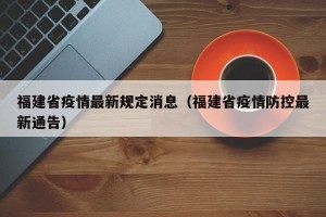 福建省疫情最新规定消息（福建省疫情防控最新通告）