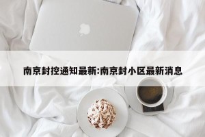 南京封控通知最新:南京封小区最新消息