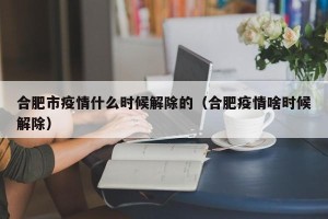 合肥市疫情什么时候解除的（合肥疫情啥时候解除）