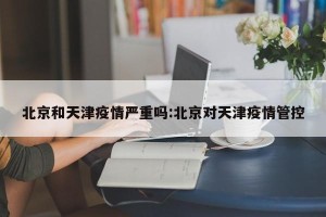 北京和天津疫情严重吗:北京对天津疫情管控