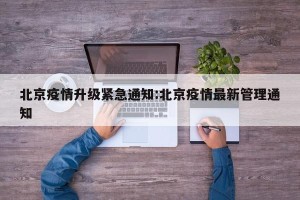 北京疫情升级紧急通知:北京疫情最新管理通知