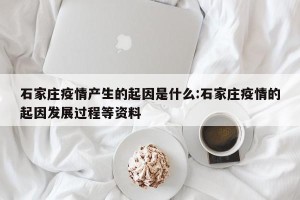石家庄疫情产生的起因是什么:石家庄疫情的起因发展过程等资料
