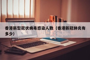 香港新型冠状病毒感染人数（香港新冠肺炎有多少）