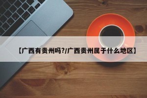 【广西有贵州吗?/广西贵州属于什么地区】
