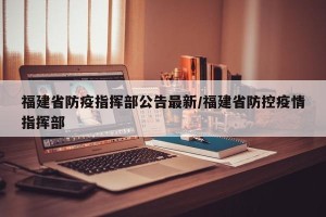 福建省防疫指挥部公告最新/福建省防控疫情指挥部