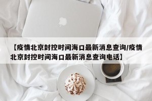【疫情北京封控时间海口最新消息查询/疫情北京封控时间海口最新消息查询电话】
