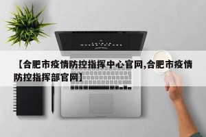 【合肥市疫情防控指挥中心官网,合肥市疫情防控指挥部官网】