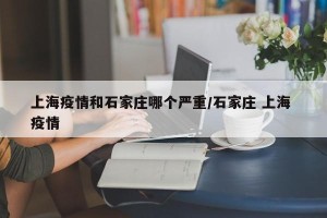 上海疫情和石家庄哪个严重/石家庄 上海 疫情