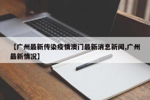 【广州最新传染疫情澳门最新消息新闻,广州最新情况】