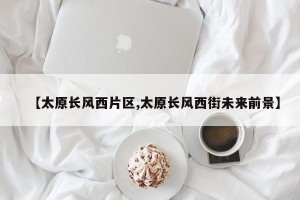 【太原长风西片区,太原长风西街未来前景】