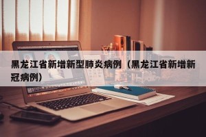 黑龙江省新增新型肺炎病例（黑龙江省新增新冠病例）