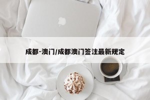 成都-澳门/成都澳门签注最新规定