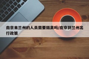 南京来兰州的人员需要隔离吗/南京到兰州出行政策