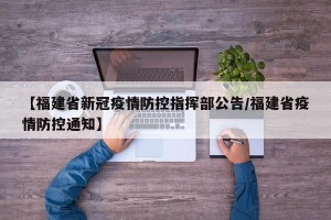 【福建省新冠疫情防控指挥部公告/福建省疫情防控通知】