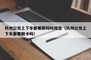 杭州公交上下车都要刷码吗现在（杭州公交上下车都要刷卡吗）