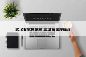 武汉石家庄病例:武汉石家庄确诊