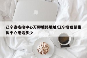 辽宁省疫控中心万柳塘路地址/辽宁省疫情指挥中心电话多少