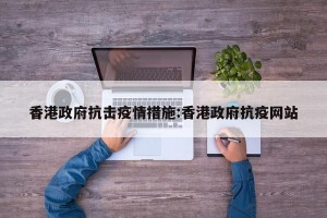 香港政府抗击疫情措施:香港政府抗疫网站